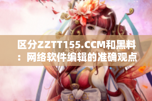 區(qū)分ZZTT155.CCM和黑料：網(wǎng)絡軟件編輯的準確觀點