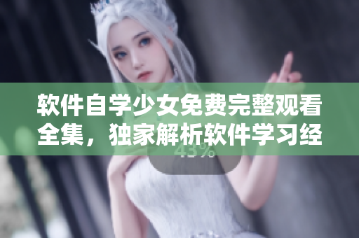 軟件自學(xué)少女免費(fèi)完整觀看全集，獨(dú)家解析軟件學(xué)習(xí)經(jīng)驗(yàn)