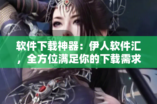 軟件下載神器：伊人軟件匯，全方位滿足你的下載需求