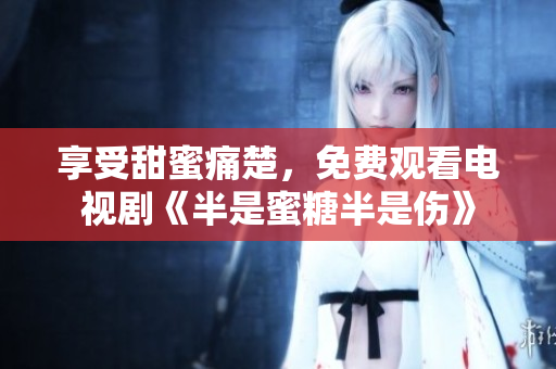 享受甜蜜痛楚，免費(fèi)觀看電視劇《半是蜜糖半是傷》