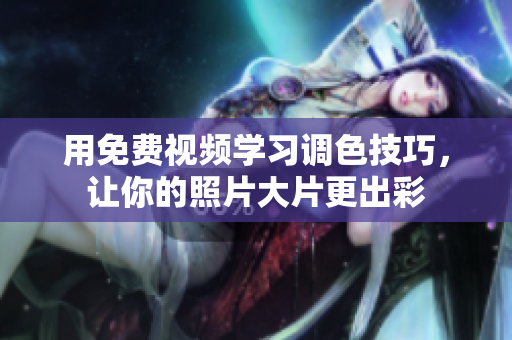 用免費(fèi)視頻學(xué)習(xí)調(diào)色技巧，讓你的照片大片更出彩