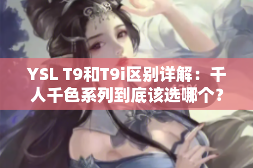 YSL T9和T9i區(qū)別詳解：千人千色系列到底該選哪個(gè)？
