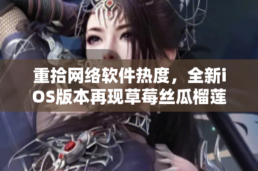 重拾網(wǎng)絡軟件熱度，全新iOS版本再現(xiàn)草莓絲瓜榴蓮污無限