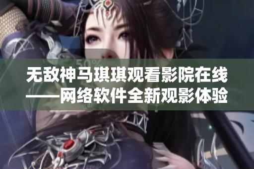 無(wú)敵神馬琪琪觀看影院在線——網(wǎng)絡(luò)軟件全新觀影體驗(yàn)