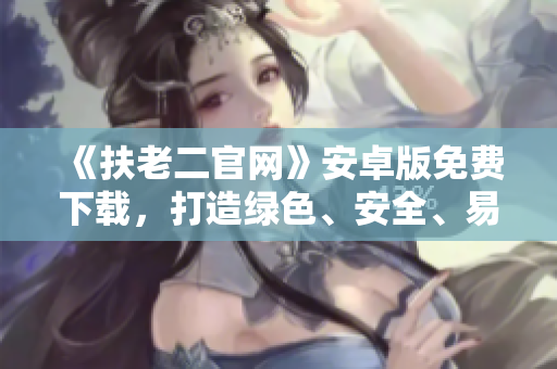 《扶老二官網(wǎng)》安卓版免費(fèi)下載，打造綠色、安全、易用的軟件天地！