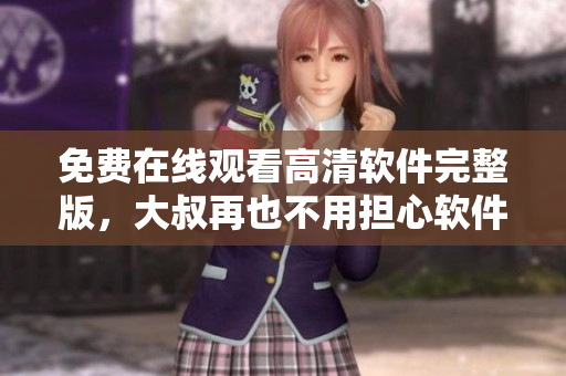 免費在線觀看高清軟件完整版，大叔再也不用擔(dān)心軟件付費啦！