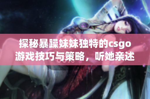 探秘暴躁妹妹獨特的csgo游戲技巧與策略，聽她親述高分玩法！