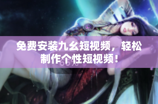 免費安裝九幺短視頻，輕松制作個性短視頻！