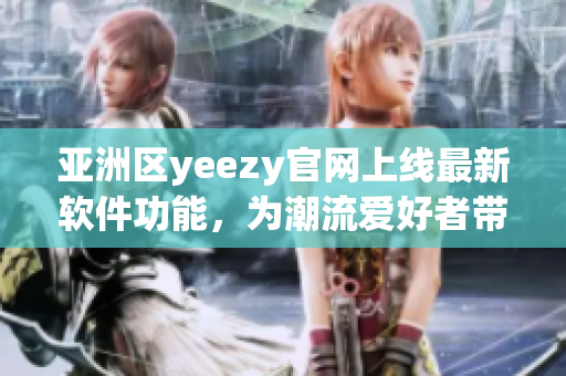 亞洲區(qū)yeezy官網(wǎng)上線最新軟件功能，為潮流愛好者帶來(lái)更方便的購(gòu)物體驗(yàn)