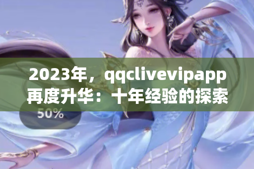 2023年，qqclivevipapp再度升華：十年經(jīng)驗(yàn)的探索與開拓