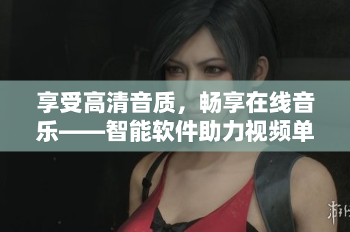 享受高清音質(zhì)，暢享在線音樂——智能軟件助力視頻單曲播放