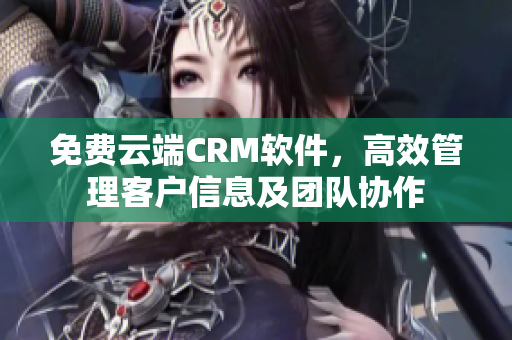 免費(fèi)云端CRM軟件，高效管理客戶信息及團(tuán)隊(duì)協(xié)作