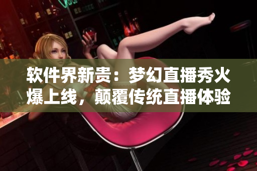 軟件界新貴：夢(mèng)幻直播秀火爆上線，顛覆傳統(tǒng)直播體驗(yàn)