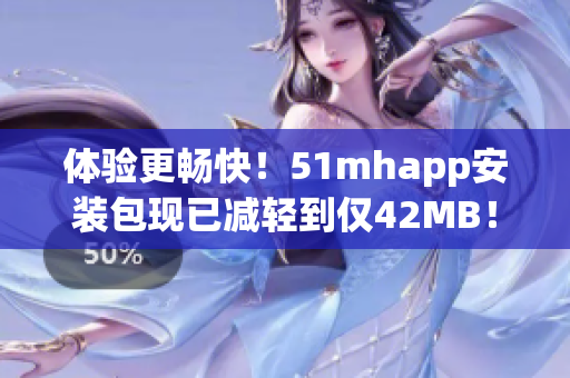 體驗更暢快！51mhapp安裝包現(xiàn)已減輕到僅42MB！