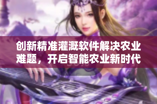 創(chuàng)新精準灌溉軟件解決農(nóng)業(yè)難題，開啟智能農(nóng)業(yè)新時代！