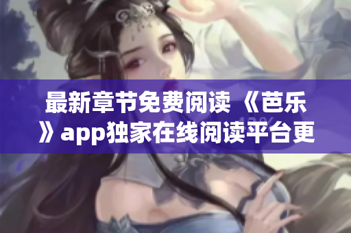 最新章節(jié)免費閱讀 《芭樂》app獨家在線閱讀平臺更新了最新章節(jié)，盡在筆趣閣！