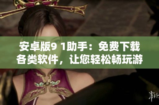 安卓版9 1助手：免費(fèi)下載各類(lèi)軟件，讓您輕松暢玩游戲和應(yīng)用程序！