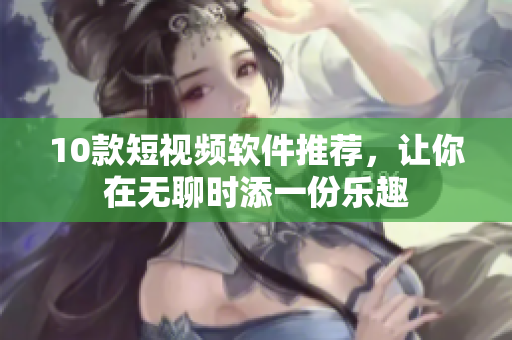 10款短視頻軟件推薦，讓你在無(wú)聊時(shí)添一份樂(lè)趣