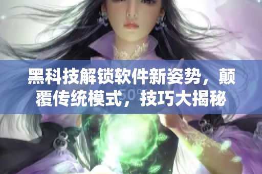 黑科技解鎖軟件新姿勢，顛覆傳統(tǒng)模式，技巧大揭秘