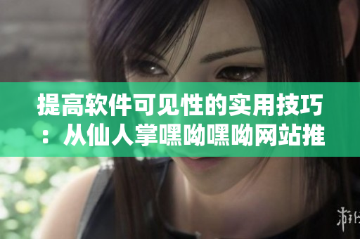 提高軟件可見性的實(shí)用技巧：從仙人掌嘿呦嘿呦網(wǎng)站推廣中獲得啟示