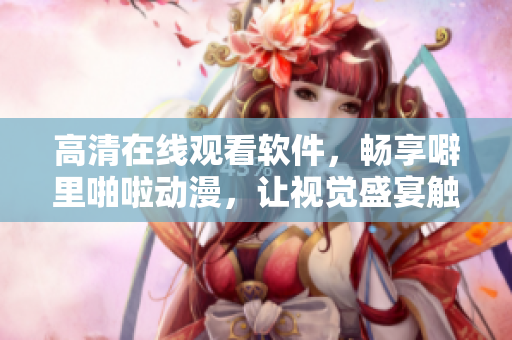 高清在線觀看軟件，暢享噼里啪啦動(dòng)漫，讓視覺(jué)盛宴觸手可及！