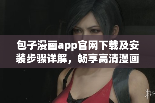 包子漫畫app官網(wǎng)下載及安裝步驟詳解，暢享高清漫畫閱讀體驗(yàn)