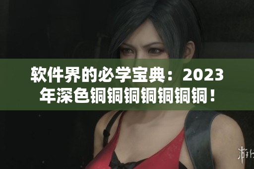 軟件界的必學(xué)寶典：2023年深色銅銅銅銅銅銅銅！