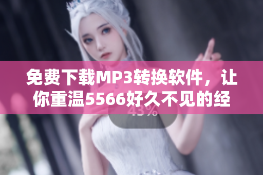 免費下載MP3轉(zhuǎn)換軟件，讓你重溫5566好久不見的經(jīng)典歌曲
