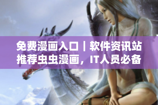 免費漫畫入口｜軟件資訊站推薦蟲蟲漫畫，IT人員必備的輕松閱讀軟件！