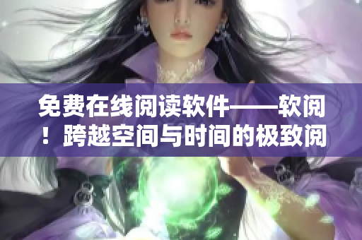 免費在線閱讀軟件——軟閱！跨越空間與時間的極致閱讀體驗！