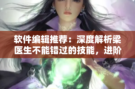 軟件編輯推薦：深度解析梁醫(yī)生不能錯過的技能，進階提升網(wǎng)絡軟件開發(fā)實力