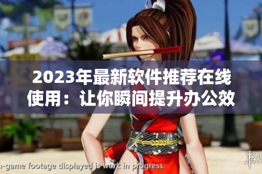 2023年最新軟件推薦在線使用：讓你瞬間提升辦公效率！