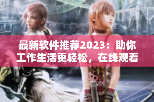 最新軟件推薦2023：助你工作生活更輕松，在線觀看！