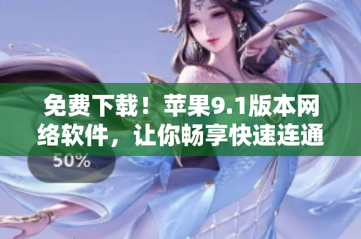 免費下載！蘋果9.1版本網(wǎng)絡軟件，讓你暢享快速連通！