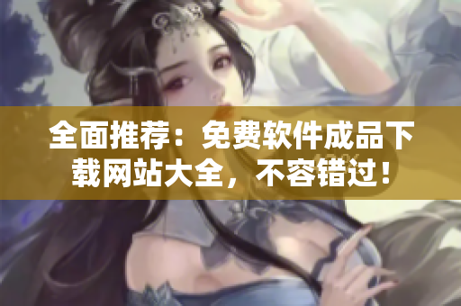 全面推薦：免費軟件成品下載網(wǎng)站大全，不容錯過！