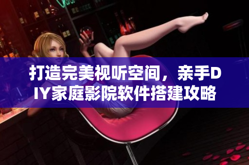 打造完美視聽空間，親手DIY家庭影院軟件搭建攻略