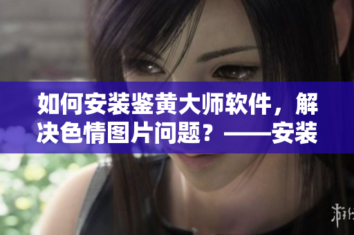 如何安裝鑒黃大師軟件，解決色情圖片問題？——安裝鑒黃大師軟件詳細(xì)教程