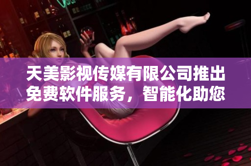天美影視傳媒有限公司推出免費(fèi)軟件服務(wù)，智能化助您輕松實(shí)現(xiàn)創(chuàng)意愿望