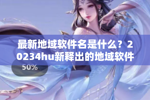 最新地域軟件名是什么？20234hu新釋出的地域軟件測評