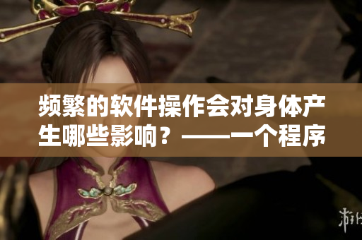 頻繁的軟件操作會對身體產(chǎn)生哪些影響？——一個程序員的健康隱患