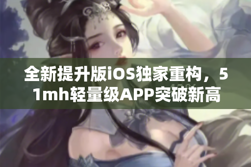 全新提升版iOS獨家重構(gòu)，51mh輕量級APP突破新高度