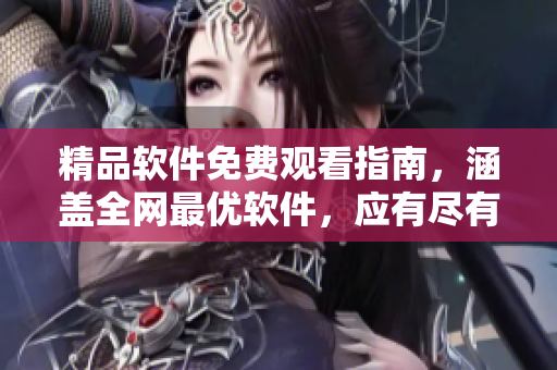 精品軟件免費觀看指南，涵蓋全網(wǎng)最優(yōu)軟件，應(yīng)有盡有！
