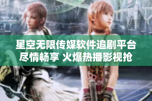 星空無限傳媒軟件追劇平臺盡情暢享 火爆熱播影視搶先觀看