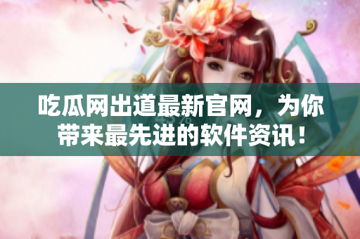 吃瓜網(wǎng)出道最新官網(wǎng)，為你帶來最先進(jìn)的軟件資訊！