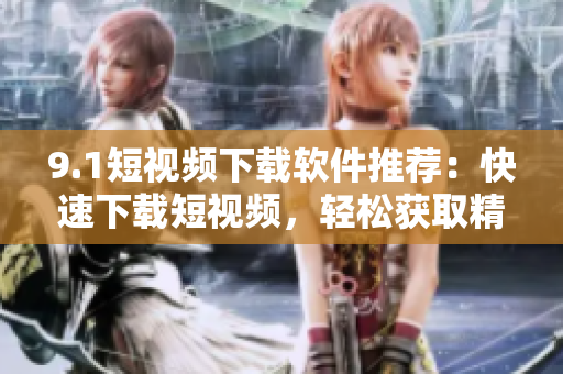 9.1短視頻下載軟件推薦：快速下載短視頻，輕松獲取精彩內(nèi)容