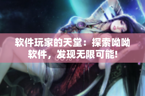 軟件玩家的天堂：探索呦呦軟件，發(fā)現(xiàn)無(wú)限可能!