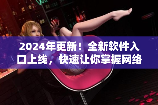 2024年更新！全新軟件入口上線，快速讓你掌握網(wǎng)絡(luò)軟件最前沿資訊！