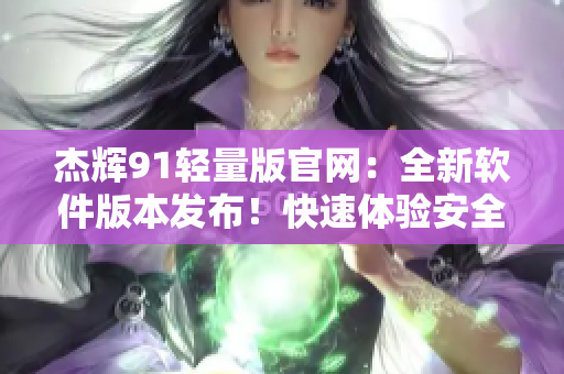杰輝91輕量版官網(wǎng)：全新軟件版本發(fā)布！快速體驗(yàn)安全高效應(yīng)用程序