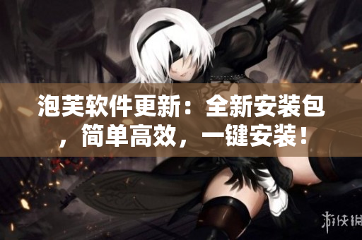泡芙軟件更新：全新安裝包，簡(jiǎn)單高效，一鍵安裝！
