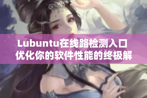 Lubuntu在線(xiàn)路檢測(cè)入口 優(yōu)化你的軟件性能的終極解決方案